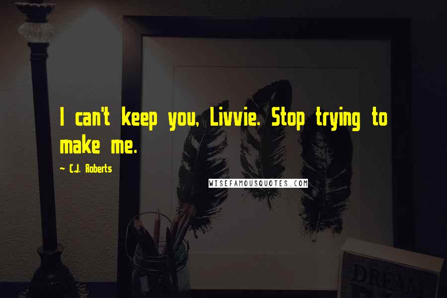 C.J. Roberts Quotes: I can't keep you, Livvie. Stop trying to make me.