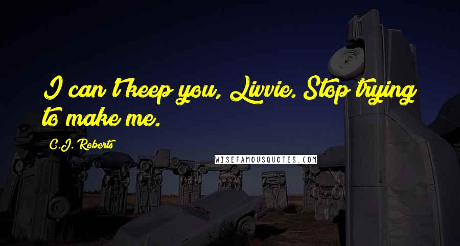 C.J. Roberts Quotes: I can't keep you, Livvie. Stop trying to make me.