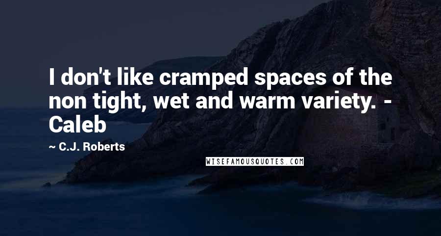 C.J. Roberts Quotes: I don't like cramped spaces of the non tight, wet and warm variety. - Caleb