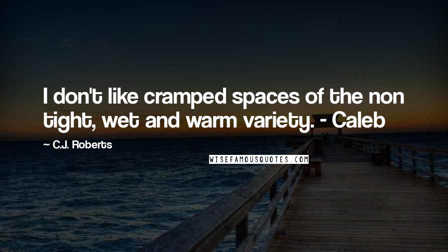 C.J. Roberts Quotes: I don't like cramped spaces of the non tight, wet and warm variety. - Caleb