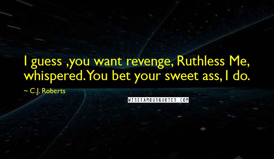 C.J. Roberts Quotes: I guess ,you want revenge, Ruthless Me, whispered. You bet your sweet ass, I do.