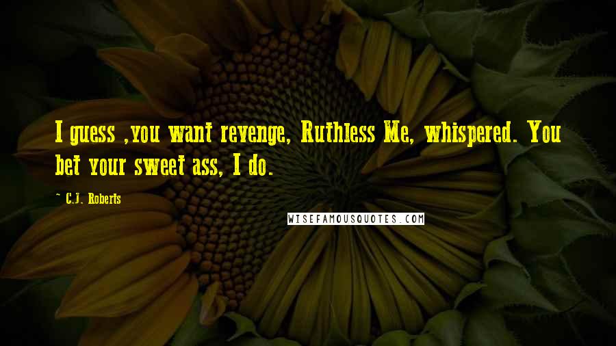 C.J. Roberts Quotes: I guess ,you want revenge, Ruthless Me, whispered. You bet your sweet ass, I do.