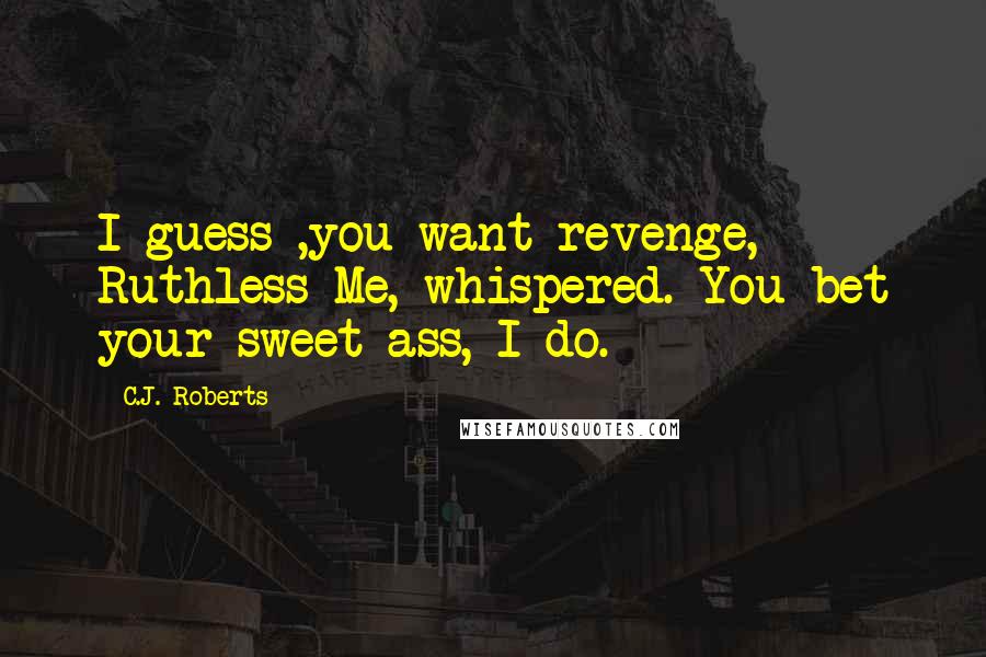 C.J. Roberts Quotes: I guess ,you want revenge, Ruthless Me, whispered. You bet your sweet ass, I do.