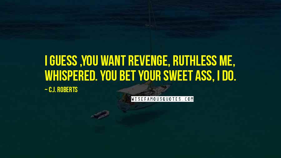 C.J. Roberts Quotes: I guess ,you want revenge, Ruthless Me, whispered. You bet your sweet ass, I do.