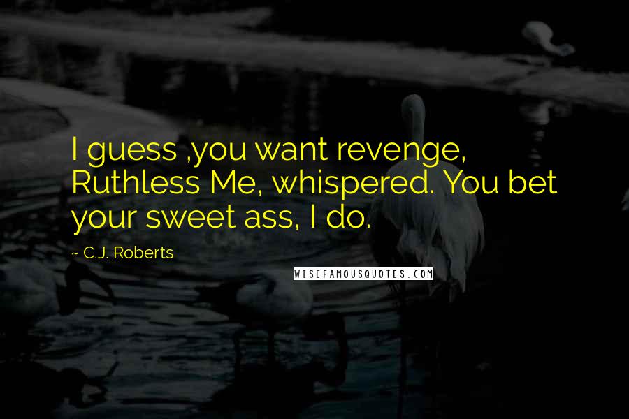 C.J. Roberts Quotes: I guess ,you want revenge, Ruthless Me, whispered. You bet your sweet ass, I do.