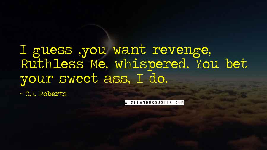 C.J. Roberts Quotes: I guess ,you want revenge, Ruthless Me, whispered. You bet your sweet ass, I do.