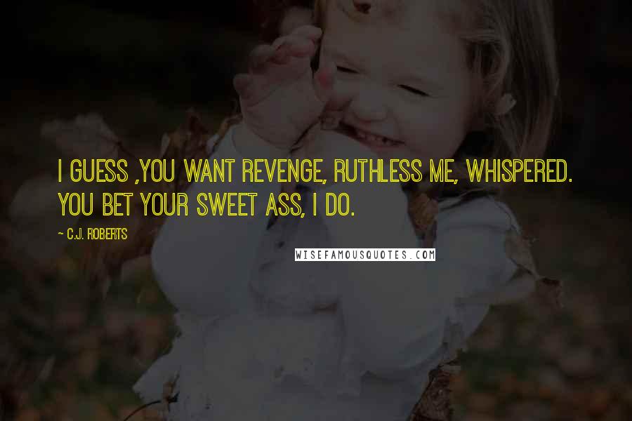 C.J. Roberts Quotes: I guess ,you want revenge, Ruthless Me, whispered. You bet your sweet ass, I do.