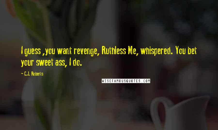 C.J. Roberts Quotes: I guess ,you want revenge, Ruthless Me, whispered. You bet your sweet ass, I do.