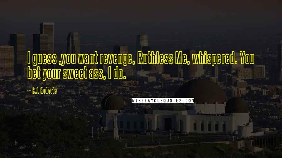 C.J. Roberts Quotes: I guess ,you want revenge, Ruthless Me, whispered. You bet your sweet ass, I do.