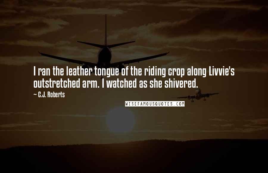 C.J. Roberts Quotes: I ran the leather tongue of the riding crop along Livvie's outstretched arm. I watched as she shivered.