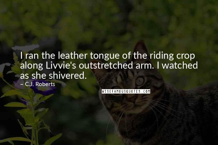 C.J. Roberts Quotes: I ran the leather tongue of the riding crop along Livvie's outstretched arm. I watched as she shivered.