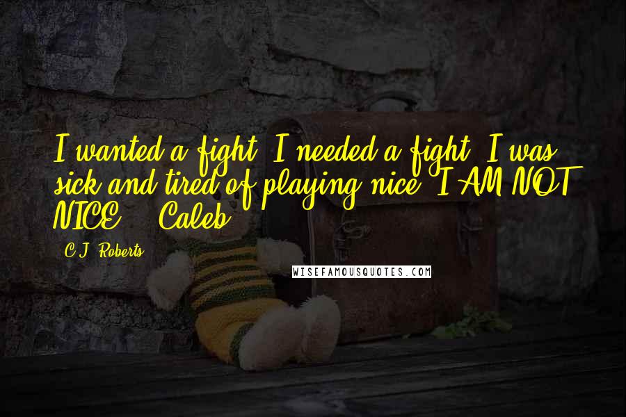 C.J. Roberts Quotes: I wanted a fight. I needed a fight. I was sick and tired of playing nice. I AM NOT NICE. - Caleb