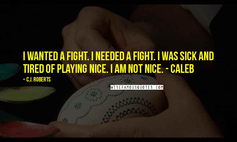 C.J. Roberts Quotes: I wanted a fight. I needed a fight. I was sick and tired of playing nice. I AM NOT NICE. - Caleb