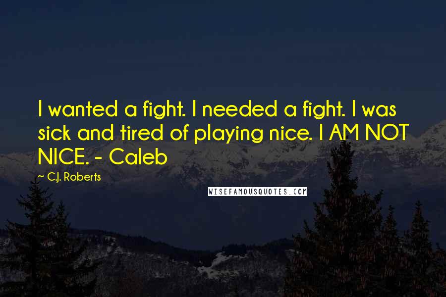 C.J. Roberts Quotes: I wanted a fight. I needed a fight. I was sick and tired of playing nice. I AM NOT NICE. - Caleb