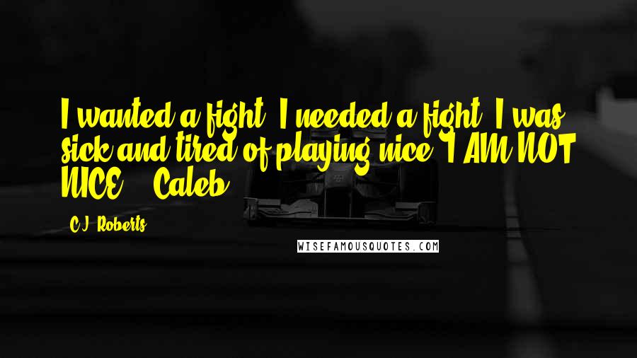 C.J. Roberts Quotes: I wanted a fight. I needed a fight. I was sick and tired of playing nice. I AM NOT NICE. - Caleb