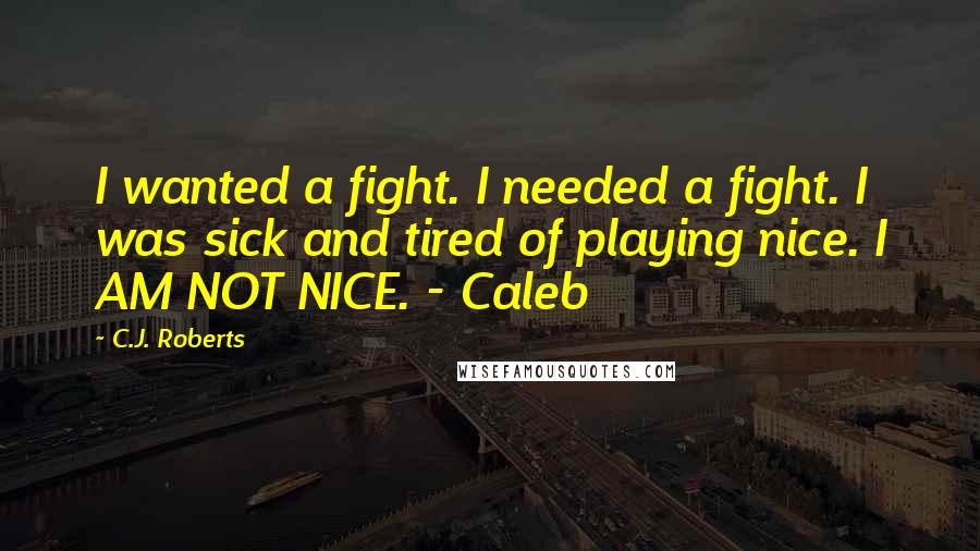 C.J. Roberts Quotes: I wanted a fight. I needed a fight. I was sick and tired of playing nice. I AM NOT NICE. - Caleb