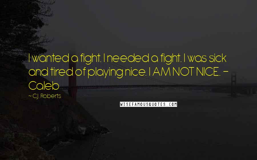 C.J. Roberts Quotes: I wanted a fight. I needed a fight. I was sick and tired of playing nice. I AM NOT NICE. - Caleb