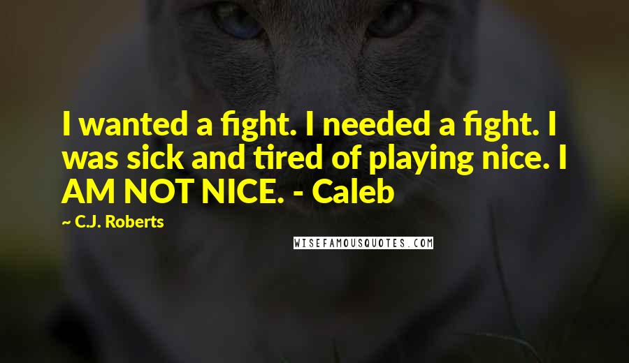 C.J. Roberts Quotes: I wanted a fight. I needed a fight. I was sick and tired of playing nice. I AM NOT NICE. - Caleb