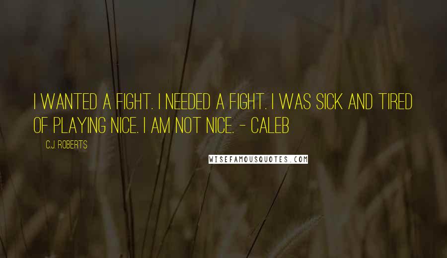 C.J. Roberts Quotes: I wanted a fight. I needed a fight. I was sick and tired of playing nice. I AM NOT NICE. - Caleb