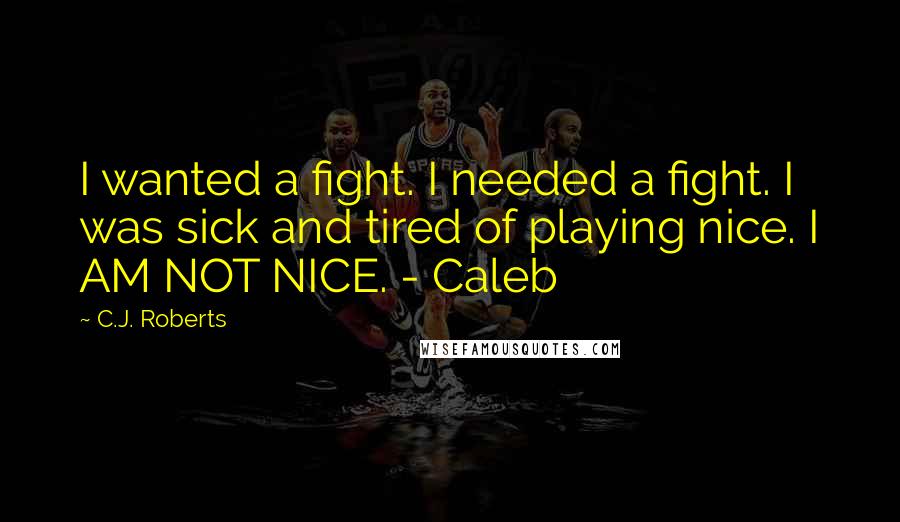 C.J. Roberts Quotes: I wanted a fight. I needed a fight. I was sick and tired of playing nice. I AM NOT NICE. - Caleb