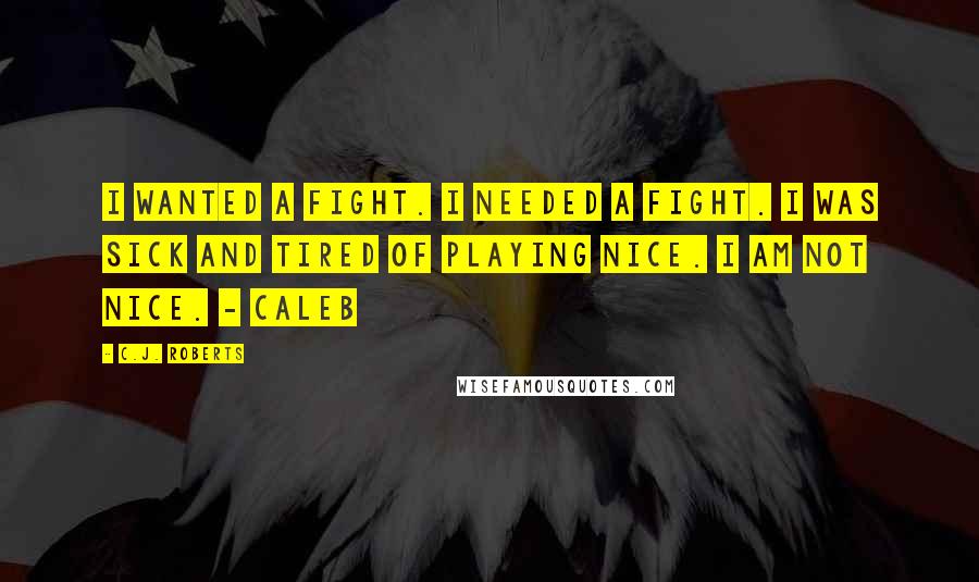 C.J. Roberts Quotes: I wanted a fight. I needed a fight. I was sick and tired of playing nice. I AM NOT NICE. - Caleb