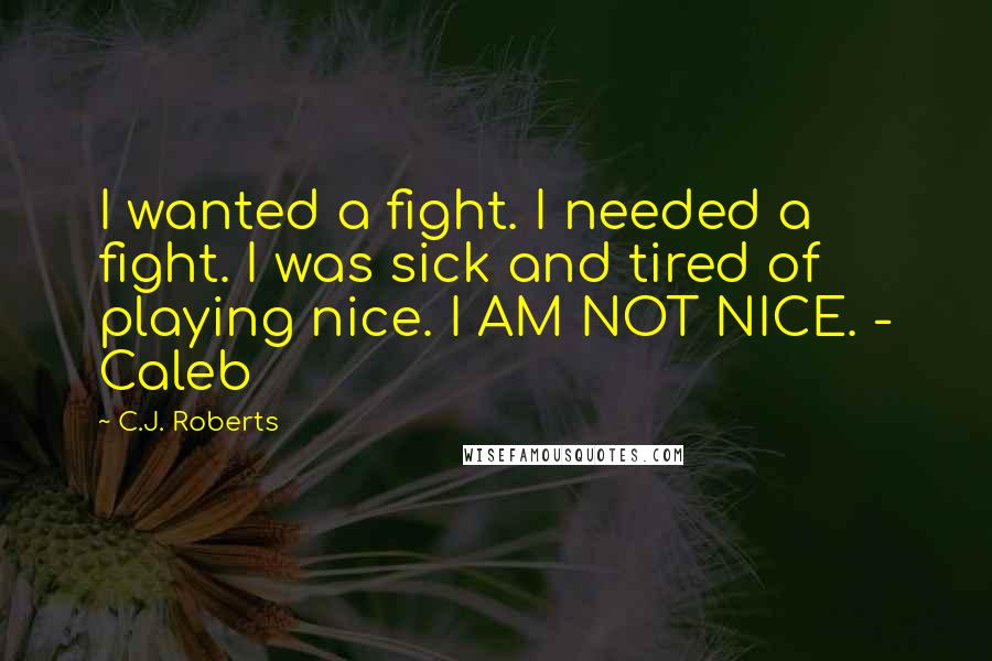 C.J. Roberts Quotes: I wanted a fight. I needed a fight. I was sick and tired of playing nice. I AM NOT NICE. - Caleb