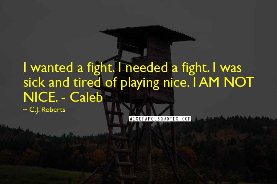 C.J. Roberts Quotes: I wanted a fight. I needed a fight. I was sick and tired of playing nice. I AM NOT NICE. - Caleb