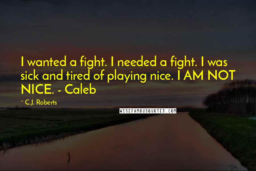 C.J. Roberts Quotes: I wanted a fight. I needed a fight. I was sick and tired of playing nice. I AM NOT NICE. - Caleb