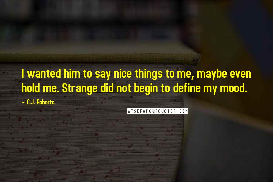 C.J. Roberts Quotes: I wanted him to say nice things to me, maybe even hold me. Strange did not begin to define my mood.