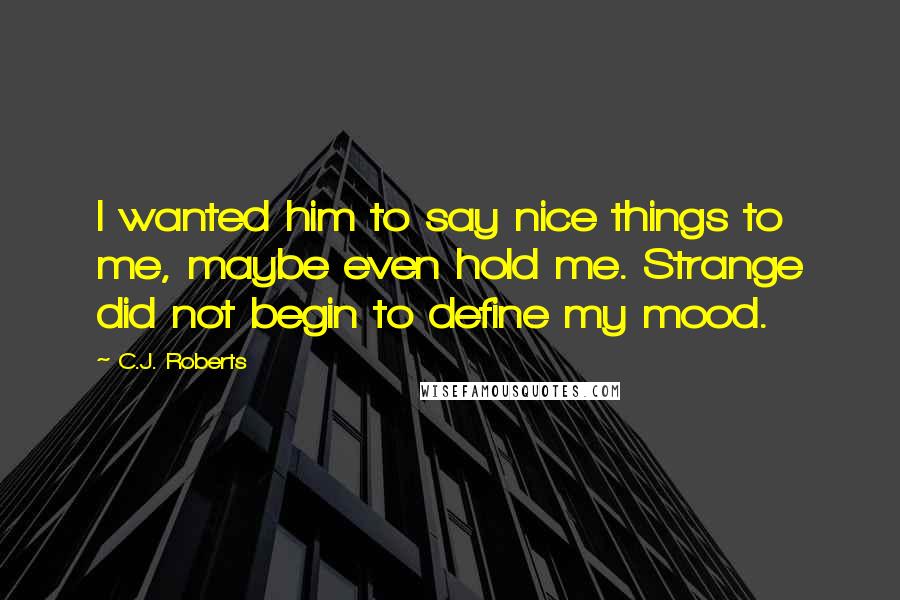 C.J. Roberts Quotes: I wanted him to say nice things to me, maybe even hold me. Strange did not begin to define my mood.