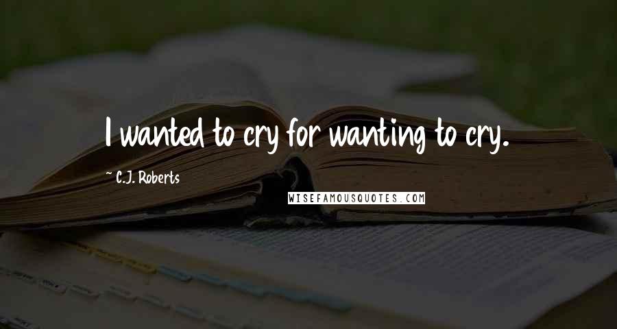C.J. Roberts Quotes: I wanted to cry for wanting to cry.