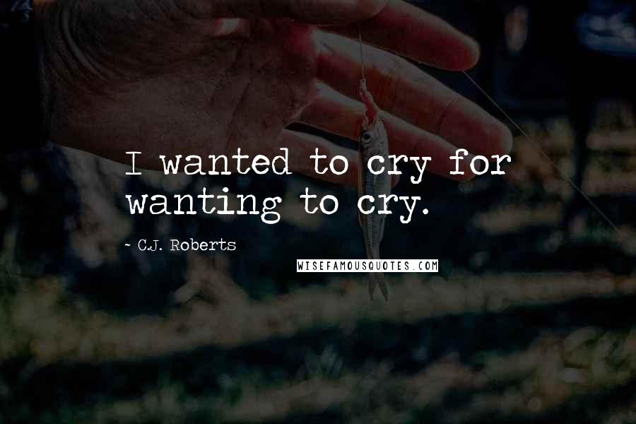 C.J. Roberts Quotes: I wanted to cry for wanting to cry.