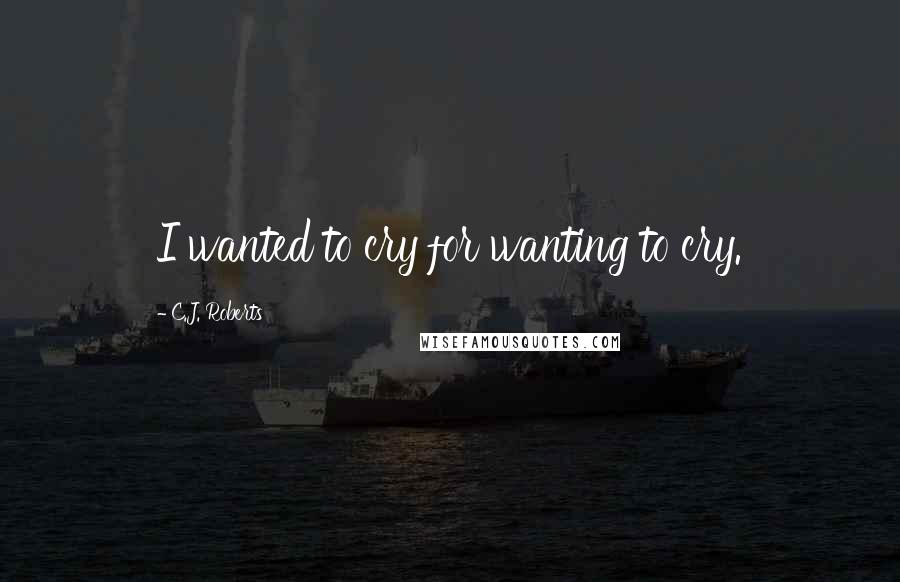 C.J. Roberts Quotes: I wanted to cry for wanting to cry.