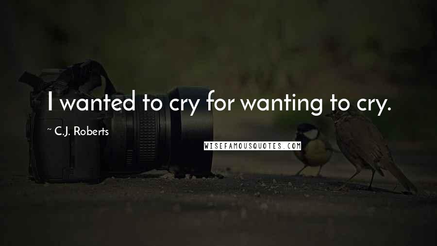 C.J. Roberts Quotes: I wanted to cry for wanting to cry.