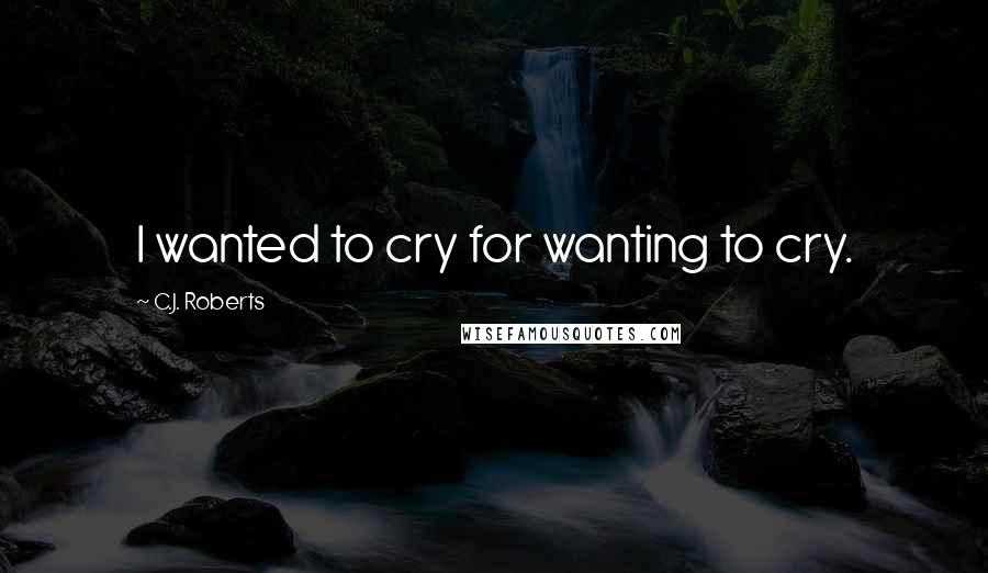 C.J. Roberts Quotes: I wanted to cry for wanting to cry.