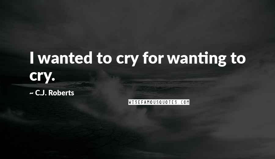 C.J. Roberts Quotes: I wanted to cry for wanting to cry.