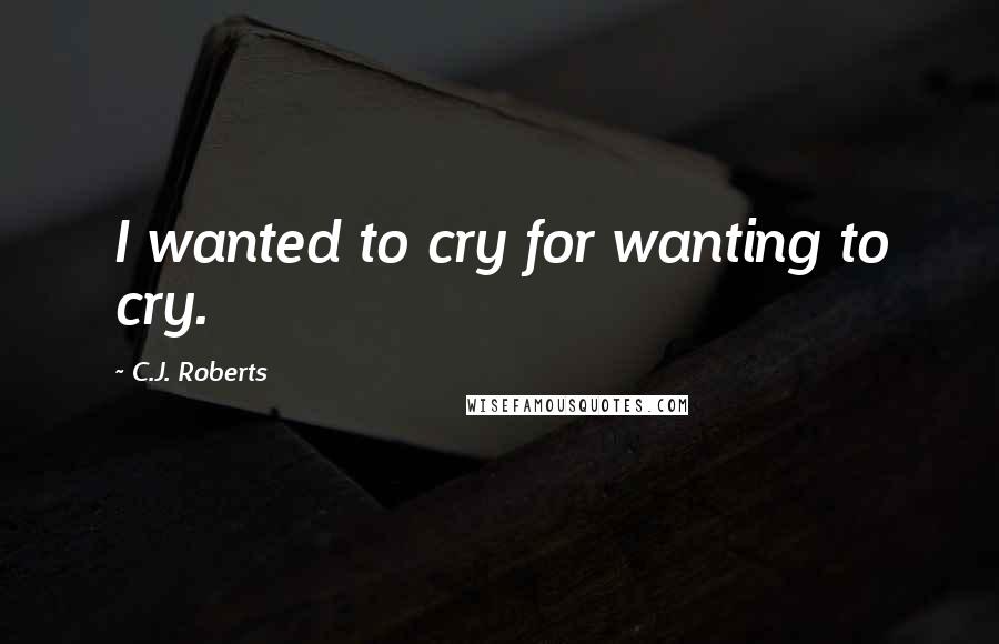 C.J. Roberts Quotes: I wanted to cry for wanting to cry.