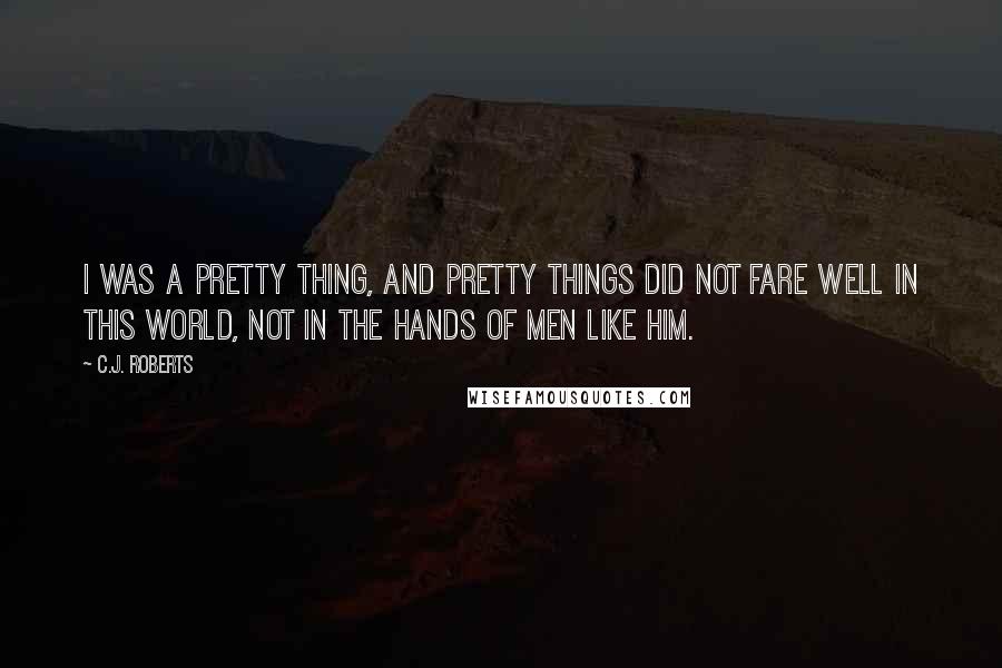 C.J. Roberts Quotes: I was a pretty thing, and pretty things did not fare well in this world, not in the hands of men like him.