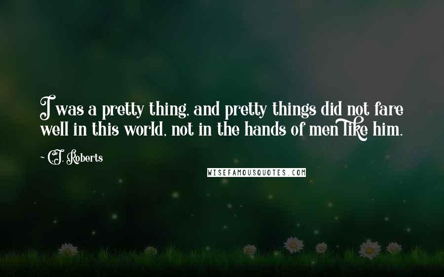 C.J. Roberts Quotes: I was a pretty thing, and pretty things did not fare well in this world, not in the hands of men like him.