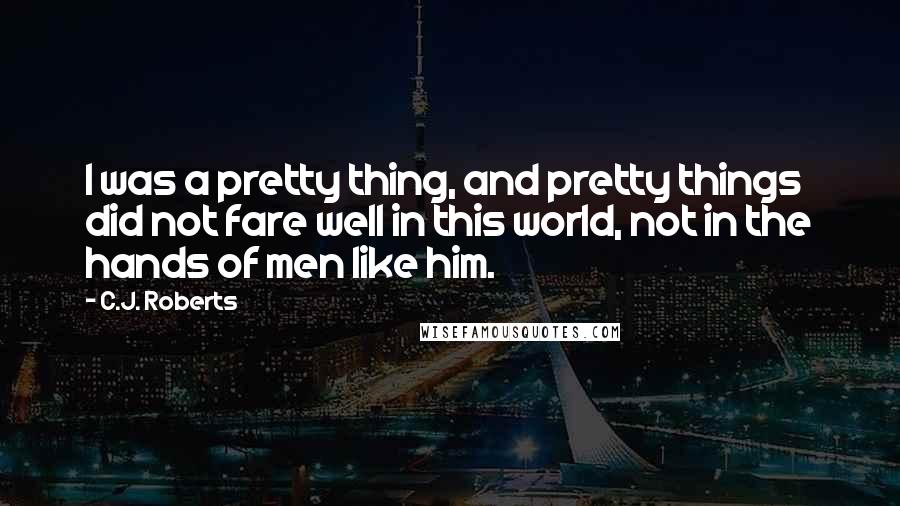 C.J. Roberts Quotes: I was a pretty thing, and pretty things did not fare well in this world, not in the hands of men like him.