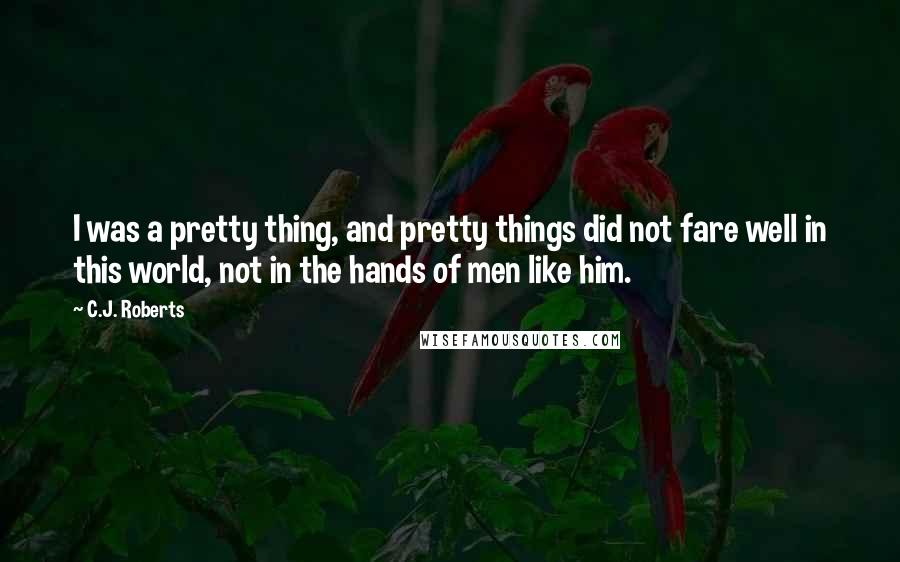 C.J. Roberts Quotes: I was a pretty thing, and pretty things did not fare well in this world, not in the hands of men like him.