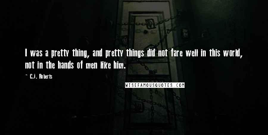 C.J. Roberts Quotes: I was a pretty thing, and pretty things did not fare well in this world, not in the hands of men like him.