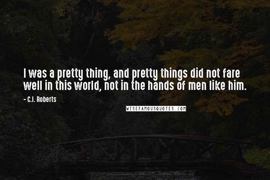 C.J. Roberts Quotes: I was a pretty thing, and pretty things did not fare well in this world, not in the hands of men like him.