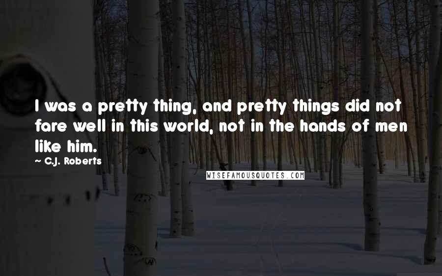 C.J. Roberts Quotes: I was a pretty thing, and pretty things did not fare well in this world, not in the hands of men like him.