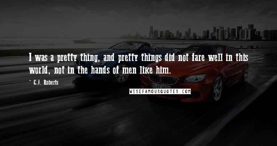 C.J. Roberts Quotes: I was a pretty thing, and pretty things did not fare well in this world, not in the hands of men like him.