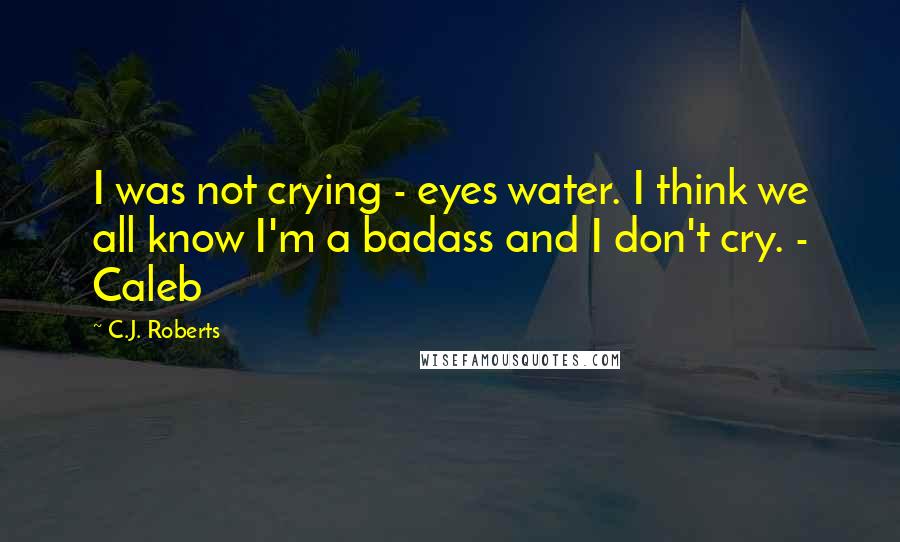 C.J. Roberts Quotes: I was not crying - eyes water. I think we all know I'm a badass and I don't cry. - Caleb