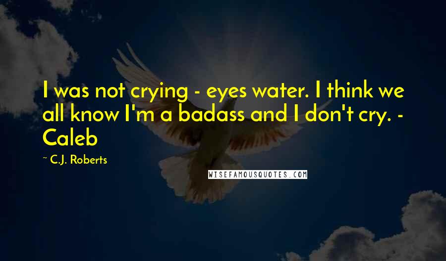 C.J. Roberts Quotes: I was not crying - eyes water. I think we all know I'm a badass and I don't cry. - Caleb