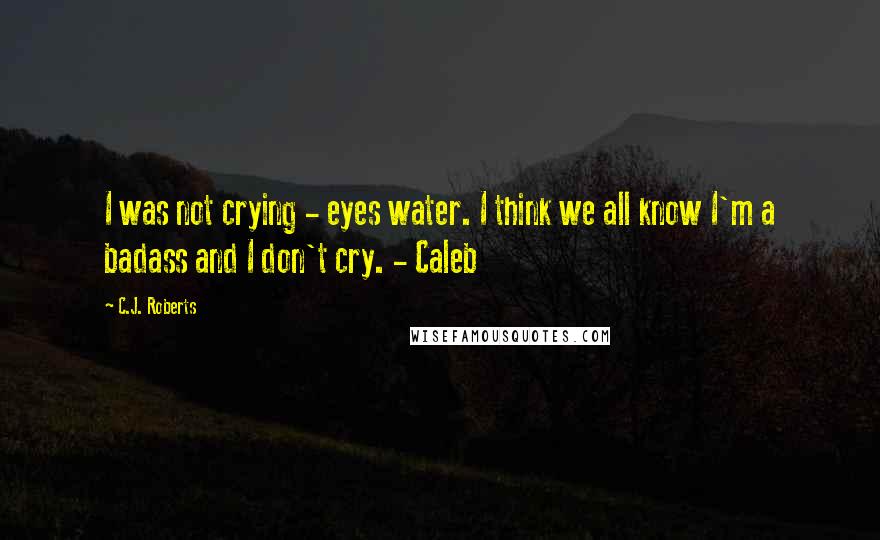 C.J. Roberts Quotes: I was not crying - eyes water. I think we all know I'm a badass and I don't cry. - Caleb