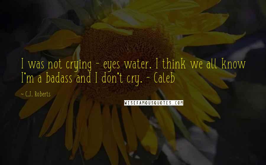 C.J. Roberts Quotes: I was not crying - eyes water. I think we all know I'm a badass and I don't cry. - Caleb