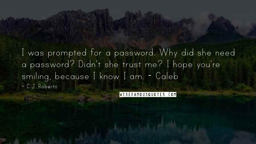 C.J. Roberts Quotes: I was prompted for a password. Why did she need a password? Didn't she trust me? I hope you're smiling, because I know I am. - Caleb